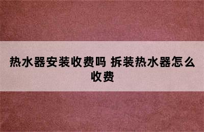 热水器安装收费吗 拆装热水器怎么收费